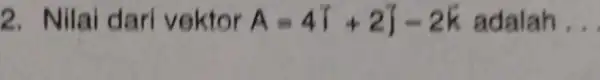 2. Nilai dari vektor A=4T+2J-2K adalah __