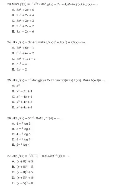 23.Misal f(x)=3x^2+2 dan g(x)=2x-4 Maka f(x)+g(x)=... . A. 3x^2+2x+6 B. 3x^2+2x+4 C 3x^2+2x+2 D. 3x^2+2x-2 E. 3x^2-2x-6 24.Jika f(x)=3x+1 maka [f(x)]^2-f(x^2)-2f(x)=... A. 8x^2+6x-1 B.