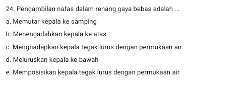 24. Pengambilan nafas dalam renang gaya bebas adalah __ a. Memutar kepala ke samping b. Menengadahkan kepala ke atas c. Menghadapkan kepala tegak lurus