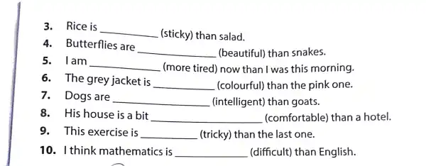 3. Rice is __ (sticky) than salad. 4 . Butterflies are __ (beautiful)than snakes. 5. Iam __ (more tired)now than I wa s this