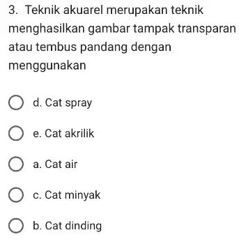 3. Teknik akuarel merupakan teknik menghasilkan gambar tampak transparan atau tembus pandang dengan menggunakan d. Cat spray e. Cat akrilik a. Cat air c.