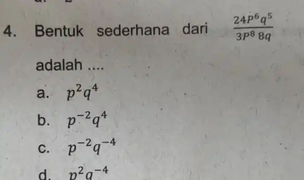 4 . Bentuk sederhana dari (24P^6q^5)/(3p^8)8q adalah __ a. p^2q^4 b. p^-2q^4 C. p^-2q^-4 d. p^2q^-4