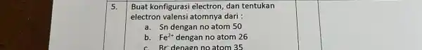 5. Buat konfigurasi electron, dan tentukan electron valensi atomnya dari : a. Sn dengan no atom 50 b. Fe^2+ dengan no atom 26 c.