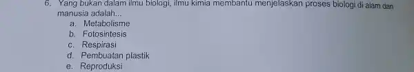 6. Yang bukan dalam ilmu biologi, ilmu kimia membantu menjelaskan proses biologi di alam dan manusia adalah __ a. Metabolisme b. Fotosintesis c. Respirasi