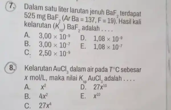 7. Dalam satu terdapat kelarutan (K_(sp))BaF_(2) adalah __ 525mgBaF_(2)(ArBa=137,F=19). Hasil kali A. 3,00times 10^-9 D. 1,08times 10^-9 B. 3,00times 10^-7 E. 1,08times 10^-7 C.