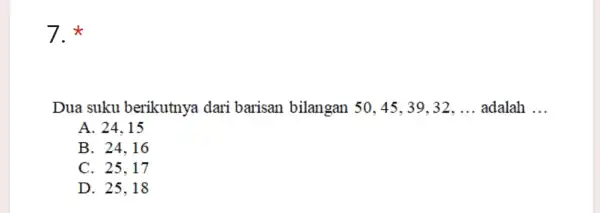 7. Dua suku berikutnya dari barisan bilangan 50, 45, 39, 32. __ adalah __ A. 24.15 B. 24.16 C. 25.17 D. 25.18