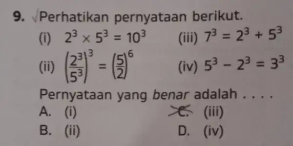 9 . Perhatikan pernyataan berikut. (i) 2^3times 5^3=10^3 (iii) 7^3=2^3+5^3 (ii) ((2^3)/(5^3))^3=((5)/(2))^6 ( iV ) 5^3-2^3=3^3 Pernyataan yang benar adalah . __ A. (i)