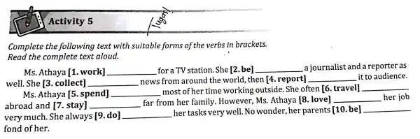 Complete the following text with suitable form ; of the verbs in brackets. Read the complete text aloud. Ms . Athaya I1 . work]