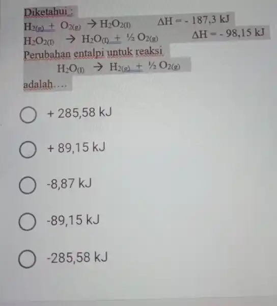 Diketahui Perubahan entalpi untuk reaksi H_(2)O_((1))arrow H_(2(g))+1/2O_(2(g)) adalah __ +285,58kJ +89,15kJ -8,87kJ -89,15kJ -285,58kJ