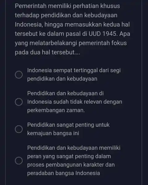 Pemerintah memiliki perhatian khusus terhadap pendidikan dan kebudayaan Indonesia , hingga memasukkan kedua hal tersebut ke dalam pasal di UUD 1945 . Apa yang