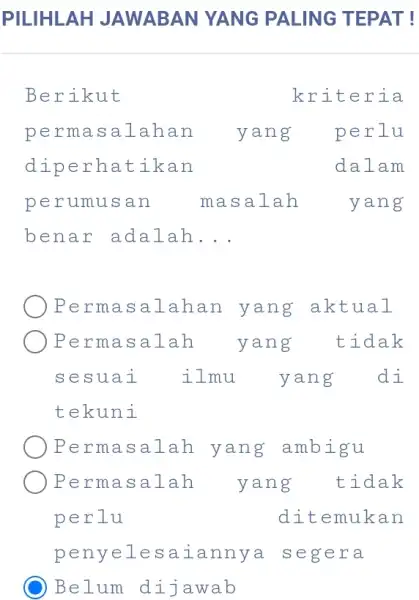 PILIHLAH JAWABAN YANG PALING TEPAT! Berikut kriteria permasalahan yang perlu diperhatikan dalam perumusan masala h yang benar adalah __ Perma salahan yang aktual Permasalah