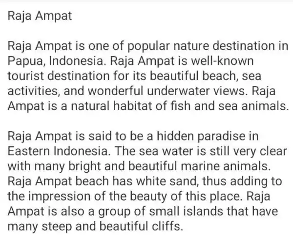 Raja Ampat Raja Ampat is one of popular nature destination in Papua , Indonesia. Raja Ampat is well -known tourist destination for its beautiful