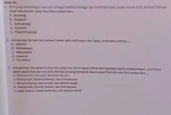 SOALPG 1. Ilmuyang mempelajari manusia sebagai maluluk biologis dan mahaluk 50sial, aricha warna kulit,bentun fisiknya serta kebudayaan yang dihasilkan adaiah ilmu __ A. Sosiologi