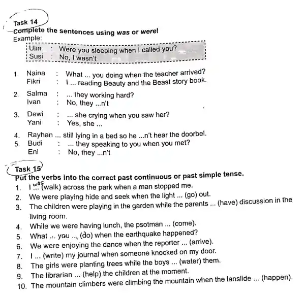 Task 14 -Complete the sentences using was or were! Example: Ulin Were you sleeping when I called you? Susi No, I wasn't 1. Naina
