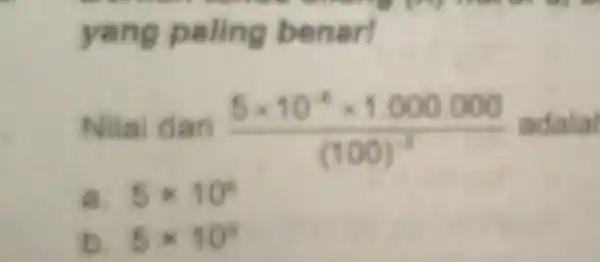 yang paling benar! Nila dari (5times 10^-4times 1.000000)/((100)^-3) adalal 8. 5times 10^6 b. 5times 10^2