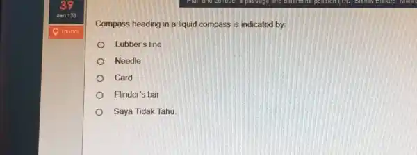 39 dari 138 Tandal Compass heading in a liquid compass is indicated by: Lubber's line Needle Card Flinder's bar Saya Tidak Tahu