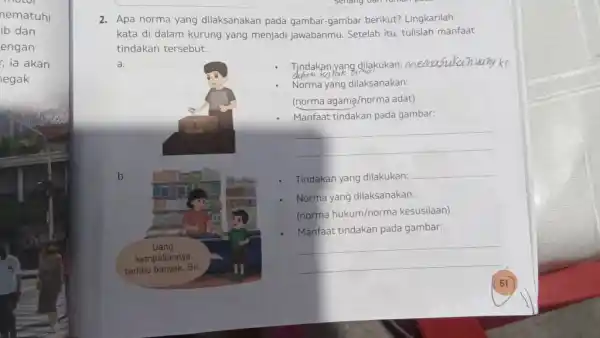 Apa norma yang dilaksanakan pada gambar-gambar berikut? Lingkarilah kata di dalam kurung yang menjadi jawabanmu. Setelah itu, tulislah manfaat tindakan tersebut. a. Tindakan yang