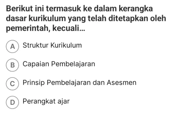 Berikut ini termasuk ke dalam kerangka dasar kurikulum yang telah ditetapkan oleh pemerintah, kecuali... A Struktur Kurikulum B Capaian Pembelajaran C Prinsip Pembelajaran dan