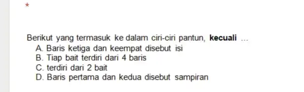 Berikut yang termasuk ke dalam ciri-ciri pantun, kecuali ... A. Baris ketiga dan keempat disebut isi B. Tiap bait terdiri dari 4 baris C.