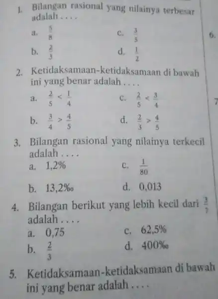 Bilangan rasional yang nilainya terbesar adalah.... a. (5)/(8) c. (3)/(5) b. (2)/(3) d. (1)/(2) Ketidaksamaan-ketidaksamaan di bawah ini yang benar adalah .... a. (2)/(5)