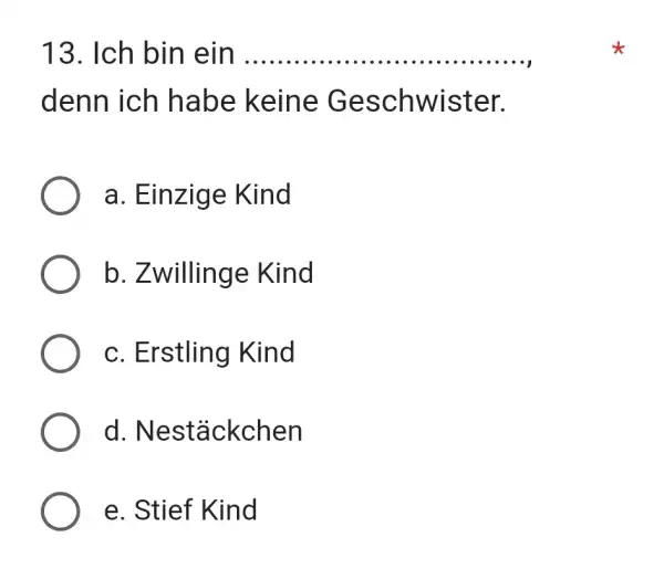 Ich bin ein denn ich habe keine Geschwister. a. Einzige Kind b. Zwillinge Kind c. Erstling Kind d. Nestäckchen e. Stief Kind