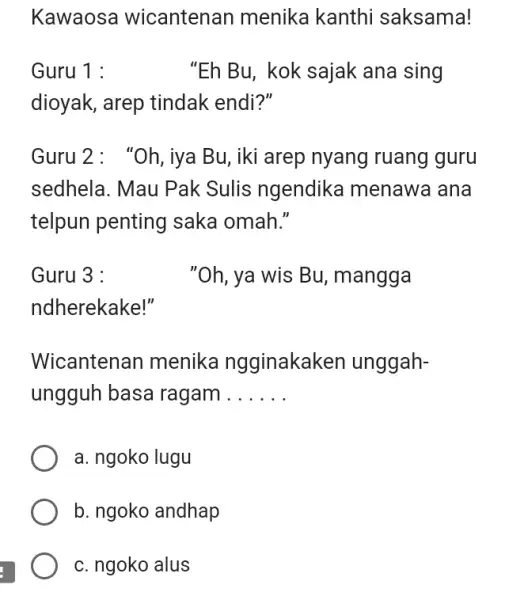 Kawaosa wicantenan menika kanthi saksama! Guru 1: "Eh Bu, kok sajak ana sing dioyak, arep tindak endi?" Guru 2: "Oh, iya Bu, iki arep