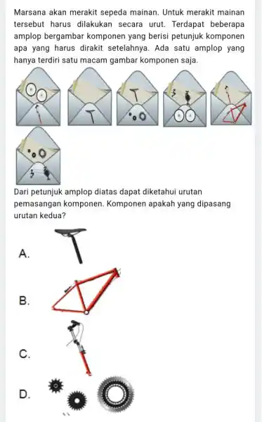 Marsana akan merakit sepeda mainan. Untuk merakit mainan tersebut harus dilakukan secara urut. Terdapat beberapa amplop bergambar komponen yang berisi petunjuk komponen apa yang