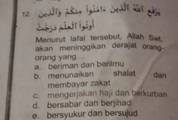 Menurut lafal tersebut, Allah Swt. akan meninggikan derajat orangorang yang.... a. beriman dan berilmu b. menunaikan shalat dan membayar zakat c. mengerjakan haji dan