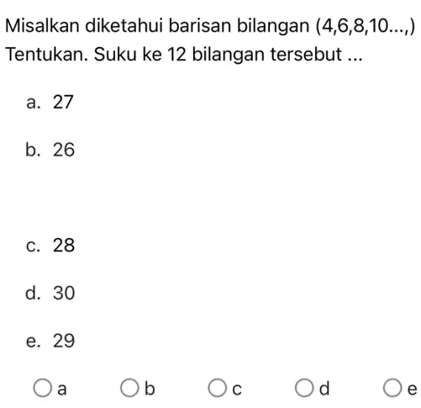 Misalkan diketahui barisan bilangan (4,6,8,10 dots , Tentukan. Suku ke 12 bilangan tersebut ... a. 27 b. 26 C. 28 d. 30 e. 29