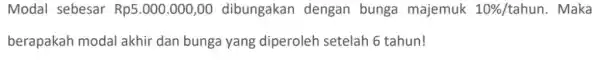 Modal sebesar Rp5.000.000,00 dibungakan dengan bunga majemuk 10%/tahun. Maka berapakah modal akhir dan bunga yang diperoleh setelah 6 tahun!