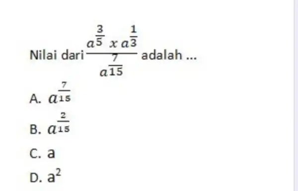 Nilai dari (a^((3)/(5))xa^((1)/(3)))/(a^((7)/(15))) adalah ... A. a^((7)/(15)) B. a^((2)/(15)) C. a D. a^(2)