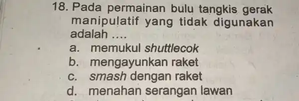 Pada permainan bulu tangkis gerak manipulatif yang tidak digunakan adalah .... a. memukul shuttlecok b. mengayunkan raket c. smash dengan raket d. menahan serangan