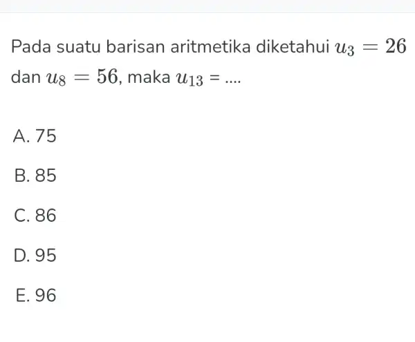 Pada suatu barisan aritmetika diketahui u_(3)=26 dan u_(8)=56 , maka u_(13)=dots . A. 75 B. 85 C. 86 D. 95 E. 96