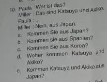 Paula Wer ist das? Miller-Das sind Katsuya und Akiko. Paula :.... Miller : Nein, aus Japan. a. Kommen Sie aus Japan? b. Kommen sie