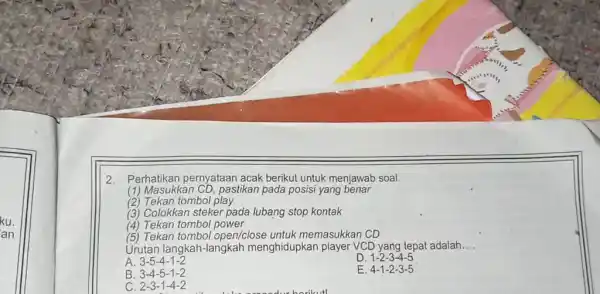 Perhatikan pernyataan acak berikut untuk menjawab soal. (1) Masukkan CD, pastikan pada posisi yang benar (2) Tekan tombol play (3) Colokkan steker pada lubang