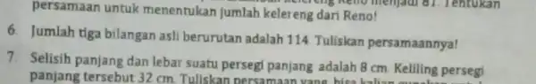 persamaan untuk menentukan jumlah kelereng dari Reno! 6. Jumlah tiga bilangan asli berurutan adalah 114 Tuliskan persamaannya! 7. Selisih panjang dan lebar suatu persegi