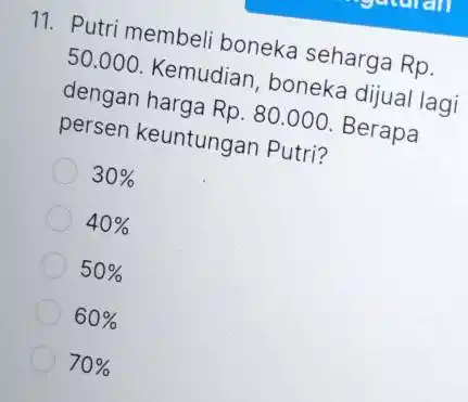 Putri membeli boneka seharga Rp. 50.000. Kemudian, boneka dijual lagi dengan harga Rp. 80.000. Berapa persen keuntungan Putri? 30% 40% 50% 60% 70%