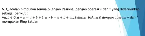 Q adalah himpunan semua bilangan Rasional dengan operasi + dan * yang didefinisikan sebagai berikut : AA a,b in Q,a+b=a+b+1,a**b=a+b+ab , Selidiki bahwa Q