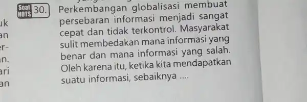 Soal 30. Perkembangan globalisasi membuat persebaran informasi menjadi sangat cepat dan tidak terkontrol. Masyarakat sulit membedakan mana informasi yang benar dan mana informasi yang