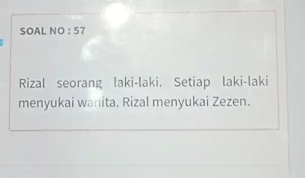 SOAL NO : 57 Rizal seorang laki-laki. Setiap laki-laki menyukai wanita. Rizal menyukai Zezen.