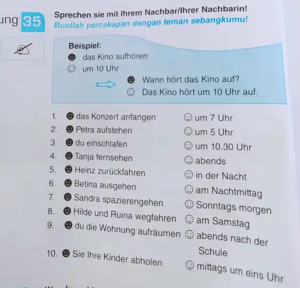 Sprechen sie mit Ihrem Nachbar/Ihrer Nachbarin! Buatlah percakapan dengan teman sebangkumu! Beispiel: (.) das Kino aufhören (😃 um 10 Uhr Wann hört das Kino