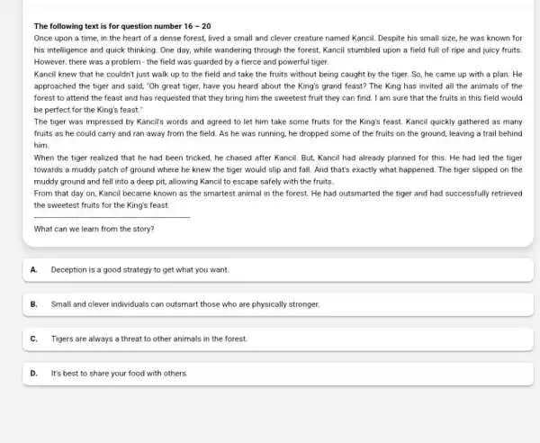 The following text is for question number 16-20 Once upon a time, in the heart of a dense forest, lived a small and clever