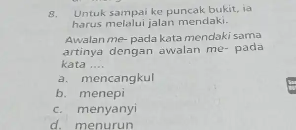 Untuk sampai ke puncak bukit, ia harus melalui jalan mendaki. Awalan me- pada kata mendaki sama artinya dengan awalan me- pada kata .... a.