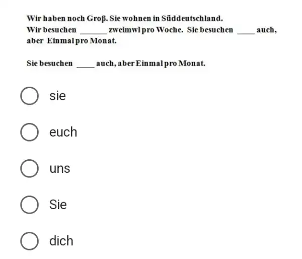 Wir haben noch Groß. Sie wohnen in Süddeutschland. Wir besuchen zweimwl pro Woche. Sie besuchen auch, aber Einmal pro Monat. Sie besuchen auch, aber