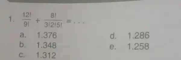 (12!)/(9!)+(8!)/(3!2!5!)=dots a. 1.376 d. 1.286 b. 1.348 e. 1.258 C. 1.312