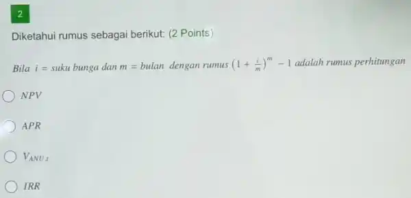 2 Diketahui rumus sebagai berikut: (2 Points) Bila i= suku bunga dan m= bulan dengan rumus (1+(i)/(m))^(m)-1 adalah rumus perhitungan NPV APR V_(ANUt) IRR