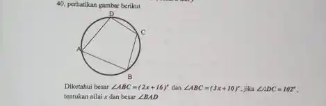 40, perhatikan gambar berikut Diketahui beaar /_ABC=(2x+16)° dan /_ABC=(3x+10)° , jika /_ADC=102° . tentukan nilai x dan besar /_BAD