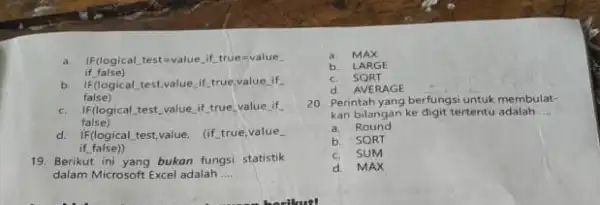 a. IF(logical_test = value_if_true=value_ if_false) b. IF(logical_test, value_if_true,value_if false) c. IF(logical_test_value_if_true_value_if false) d. IF(logical test,value, (if_true,value . if_false)) 19. Berikut ini yang bukan fungsi