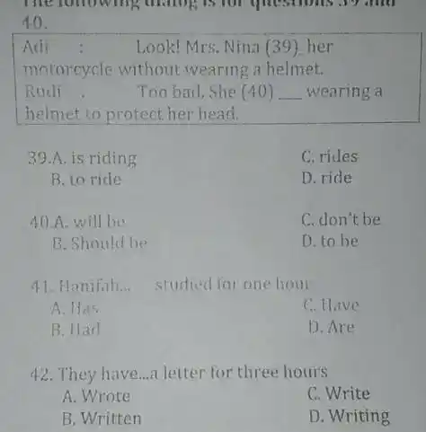 Adii : Look! Mrs. Nina (39). her motorcycle without wearing a helmet. Rudi : Too bad. She (40) wearing a helmet to protect her