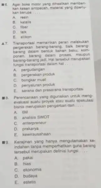 Agar boks motor yang dihasilkan memberlkan kesan antipecah, material yang diperlukan berupa .... A. resin B. katalis C. fiber D. talk E. silikon A